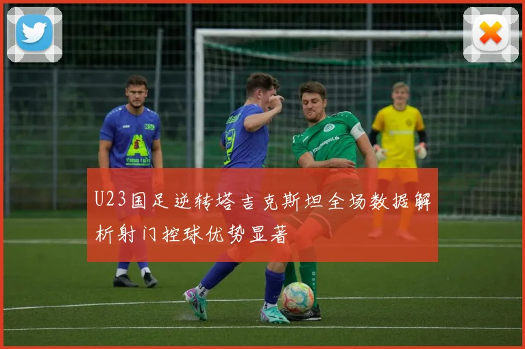 U23国足逆转塔吉克斯坦全场数据解析射门控球优势显著