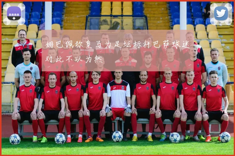 姆巴佩称皇马为足坛标杆巴萨球迷对此不以为然