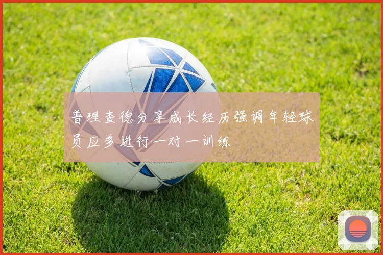 普理查德分享成长经历强调年轻球员应多进行一对一训练