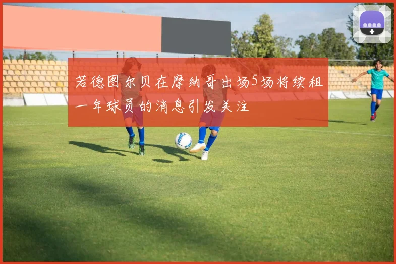 若德图尔贝在摩纳哥出场5场将续租一年球员的消息引发关注