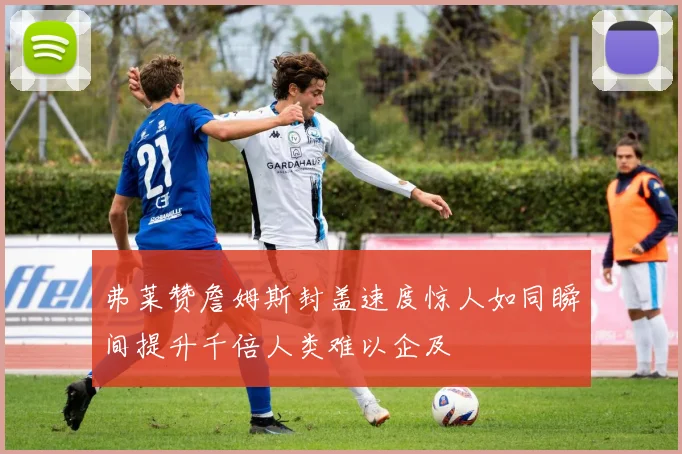 弗莱赞詹姆斯封盖速度惊人如同瞬间提升千倍人类难以企及