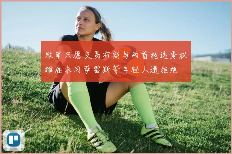 绿军只愿交易布朗与两首轮选秀权雄鹿求冈萨雷斯等年轻人遭拒绝