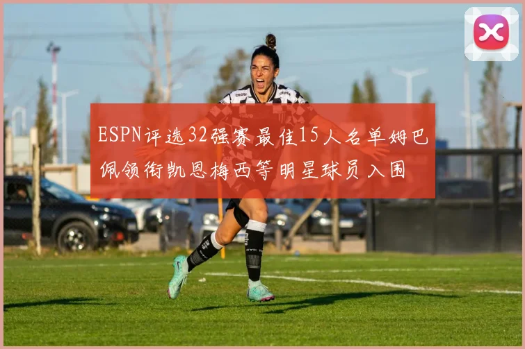 ESPN评选32强赛最佳15人名单姆巴佩领衔凯恩梅西等明星球员入围
