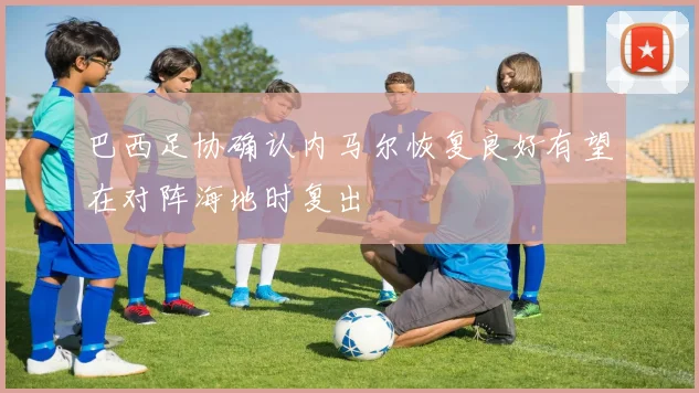 巴西足协确认内马尔恢复良好有望在对阵海地时复出
