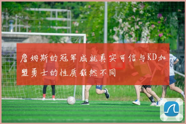詹姆斯的冠军成就真实可信与KD加盟勇士的性质截然不同
