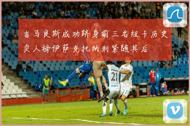 吉马良斯成功跻身前三名纽卡历史卖人榜伊萨克托纳利紧随其后