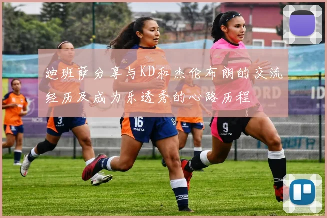 迪班萨分享与KD和杰伦布朗的交流经历及成为乐透秀的心路历程