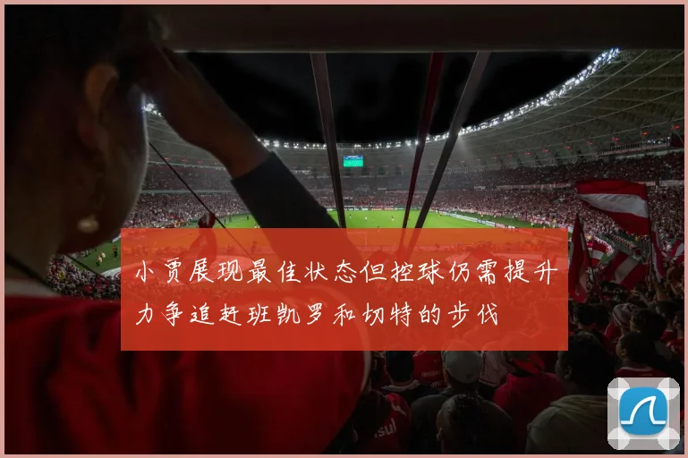 小贾展现最佳状态但控球仍需提升力争追赶班凯罗和切特的步伐