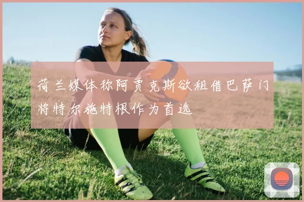 荷兰媒体称阿贾克斯欲租借巴萨门将特尔施特根作为首选