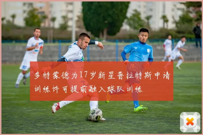 多特蒙德为17岁新星普拉特斯申请训练许可提前融入球队训练