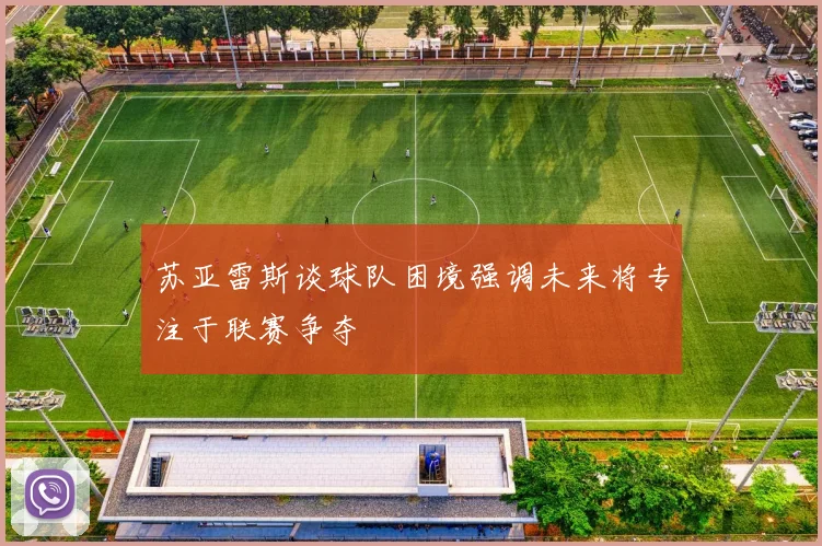 苏亚雷斯谈球队困境强调未来将专注于联赛争夺